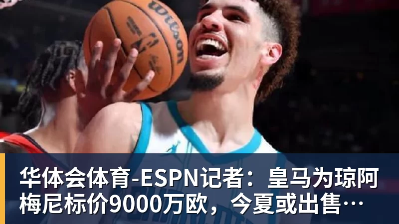 华体会体育-ESPN记者：皇马为琼阿梅尼标价9000万欧，今夏或出售他；邮报：曼联未来数月可能会和B费进行新合同谈判