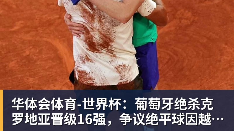 华体会体育世界杯：葡萄牙绝杀克罗地亚晋级16强，争议绝平球因越位无效