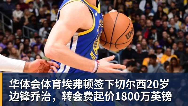 华体会体育埃弗顿签下切尔西20岁边锋乔治，转会费起价1800万英镑